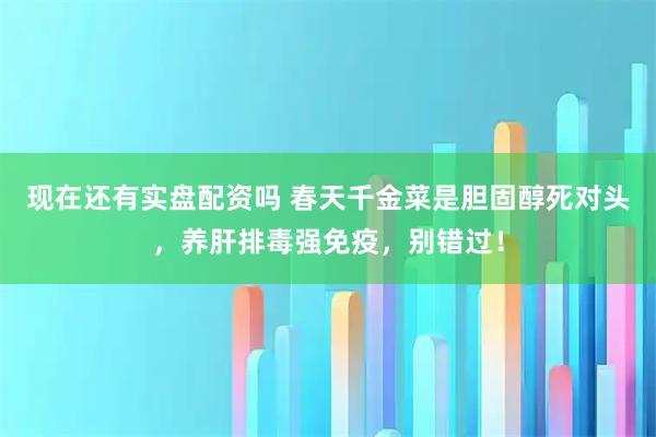 现在还有实盘配资吗 春天千金菜是胆固醇死对头，养肝排毒强免疫，别错过！