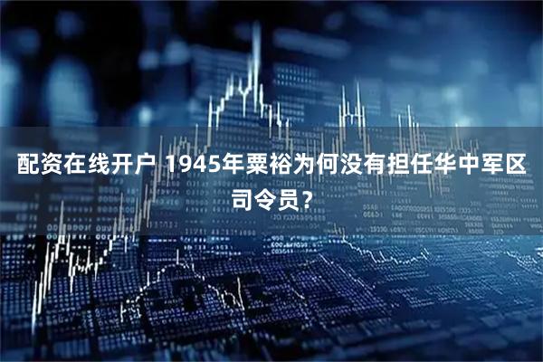 配资在线开户 1945年粟裕为何没有担任华中军区司令员？