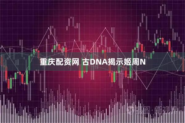 重庆配资网 古DNA揭示姬周N