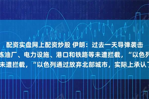 配资实盘网上配资炒股 伊朗：过去一天导弹袭击以色列北部城市海法的炼油厂、电力设施、港口和铁路等未遭拦截，“以色列通过放弃北部城市，实际上承认了失败”