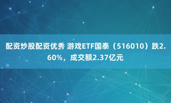 配资炒股配资优秀 游戏ETF国泰（516010）跌2.60%，成交额2.37亿元