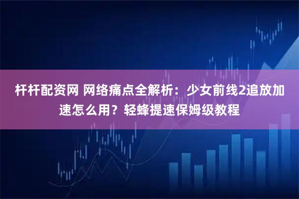 杆杆配资网 网络痛点全解析：少女前线2追放加速怎么用？轻蜂提速保姆级教程