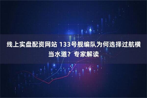 线上实盘配资网站 133号舰编队为何选择过航横当水道？专家解读