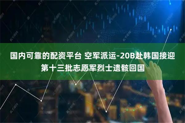 国内可靠的配资平台 空军派运-20B赴韩国接迎第十三批志愿军烈士遗骸回国
