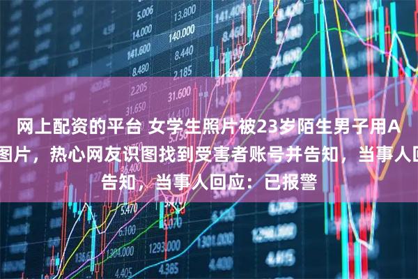 网上配资的平台 女学生照片被23岁陌生男子用AI篡改成黄色图片，热心网友识图找到受害者账号并告知，当事人回应：已报警