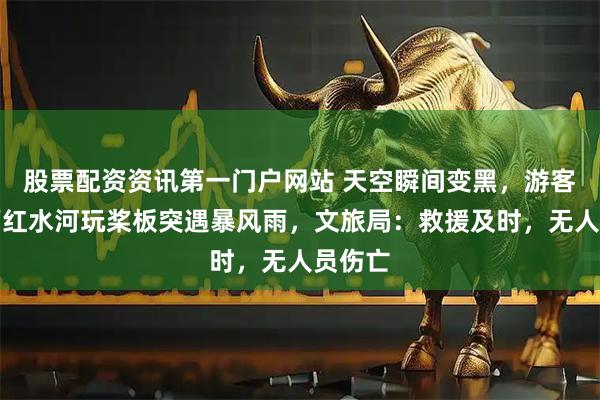 股票配资资讯第一门户网站 天空瞬间变黑，游客在广西红水河玩桨板突遇暴风雨，文旅局：救援及时，无人员伤亡