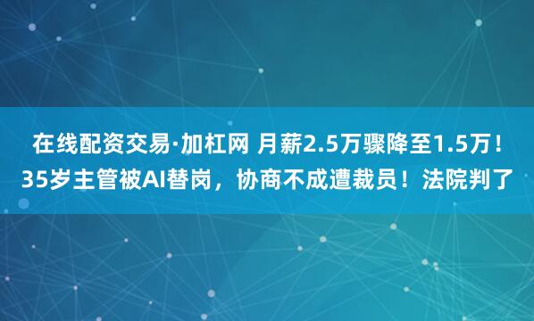 在线配资交易·加杠网 月薪2.5万骤降至1.5万！35岁主管被AI替岗，协商不成遭裁员！法院判了