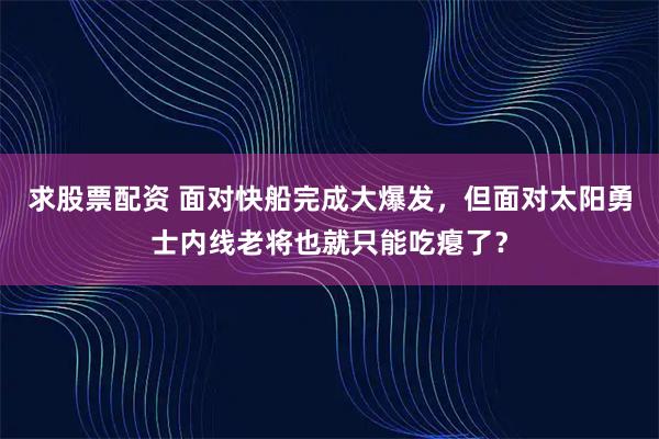 求股票配资 面对快船完成大爆发，但面对太阳勇士内线老将也就只能吃瘪了？