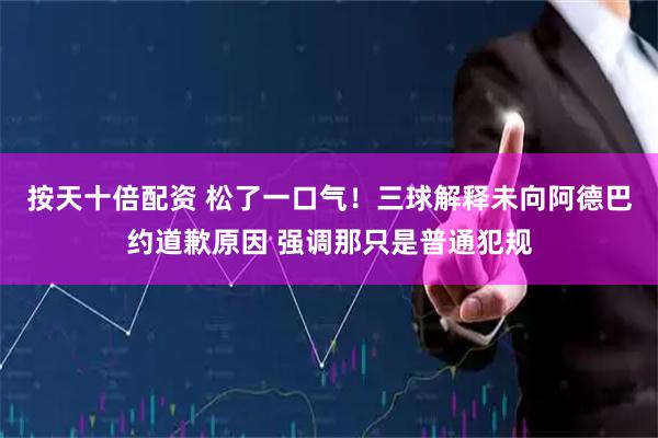 按天十倍配资 松了一口气！三球解释未向阿德巴约道歉原因 强调那只是普通犯规