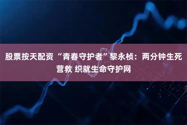股票按天配资 “青春守护者”黎永桢：两分钟生死营救 织就生命守护网
