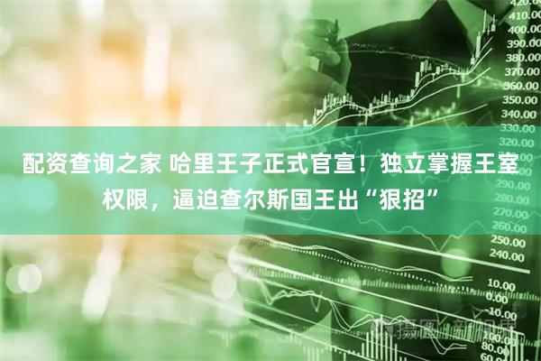 配资查询之家 哈里王子正式官宣！独立掌握王室权限，逼迫查尔斯国王出“狠招”