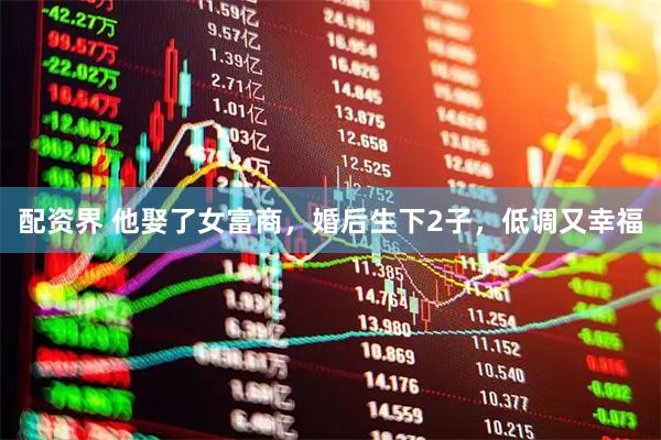 配资界 他娶了女富商，婚后生下2子，低调又幸福