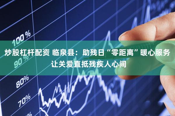 炒股杠杆配资 临泉县：助残日“零距离”暖心服务 让关爱直抵残疾人心间