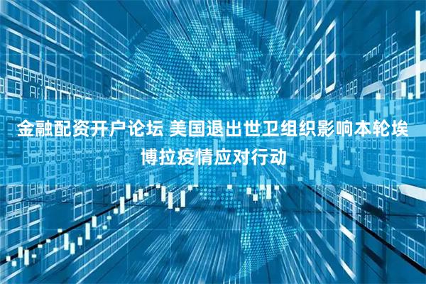 金融配资开户论坛 美国退出世卫组织影响本轮埃博拉疫情应对行动