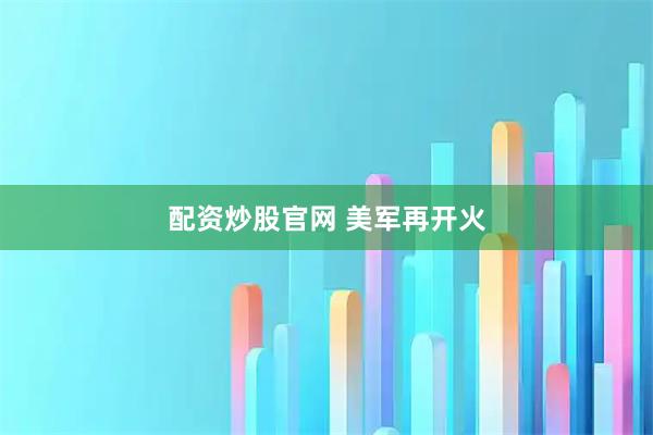 配资炒股官网 美军再开火