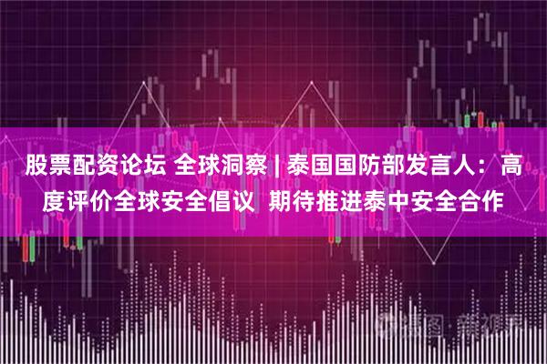 股票配资论坛 全球洞察 | 泰国国防部发言人：高度评价全球安全倡议  期待推进泰中安全合作