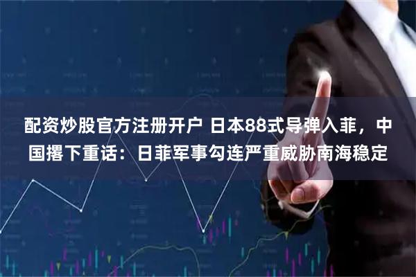 配资炒股官方注册开户 日本88式导弹入菲，中国撂下重话：日菲军事勾连严重威胁南海稳定