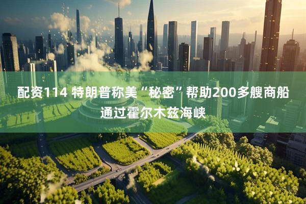 配资114 特朗普称美“秘密”帮助200多艘商船通过霍尔木兹海峡