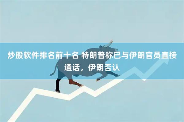 炒股软件排名前十名 特朗普称已与伊朗官员直接通话,伊朗否认