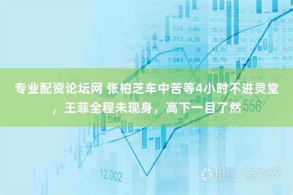 专业配资论坛网 张柏芝车中苦等4小时不进灵堂，王菲全程未现身，高下一目了然