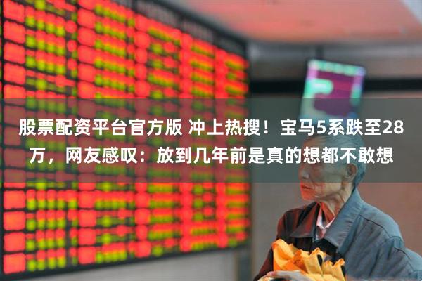 股票配资平台官方版 冲上热搜!宝马5系跌至28万,网友感叹:放到几年前是真的想都不敢想