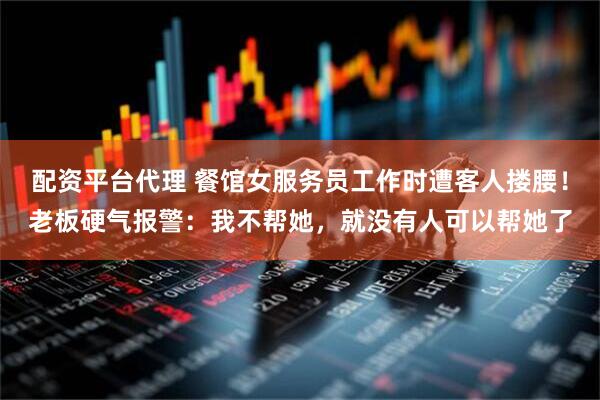 配资平台代理 餐馆女服务员工作时遭客人搂腰！老板硬气报警：我不帮她，就没有人可以帮她了