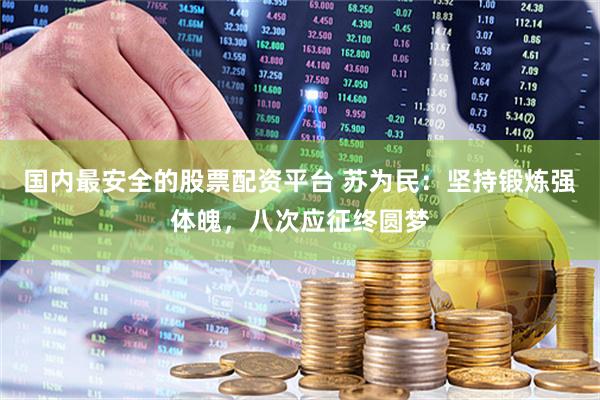 国内最安全的股票配资平台 苏为民：坚持锻炼强体魄，八次应征终圆梦