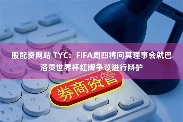 股配资网站 TYC:FIFA周四将向其理事会就巴洛贡世界杯红牌争议进行辩护
