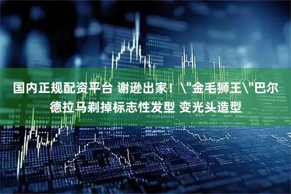 国内正规配资平台 谢逊出家！