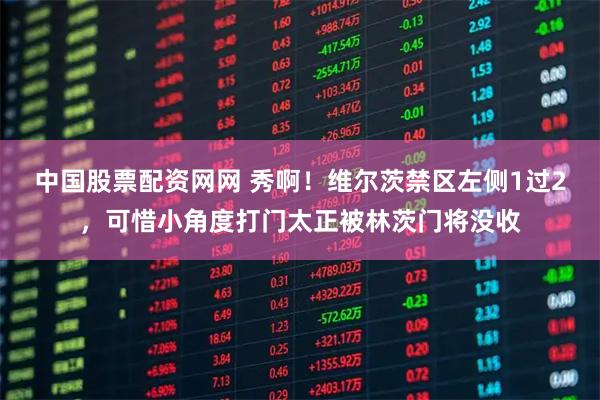 中国股票配资网网 秀啊！维尔茨禁区左侧1过2，可惜小角度打门太正被林茨门将没收