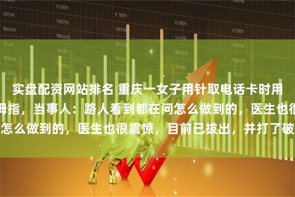 实盘配资网站排名 重庆一女子用针取电话卡时用力过猛，竟直接扎穿大拇指，当事人：路人看到都在问怎么做到的，医生也很震惊，目前已拔出，并打了破伤风